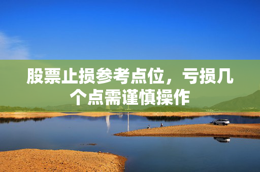 股票止损参考点位，亏损几个点需谨慎操作