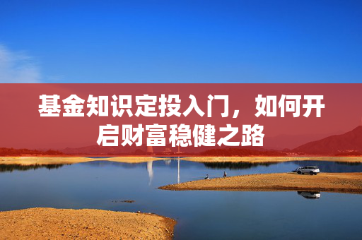 基金知识定投入门，如何开启财富稳健之路