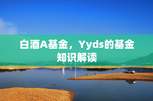 白酒A基金，Yyds的基金知识解读
