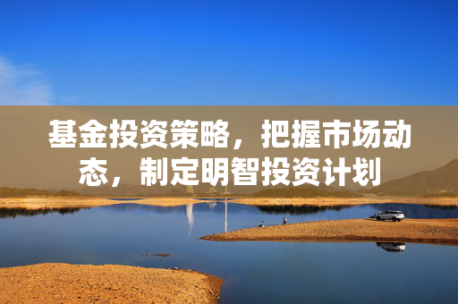 基金投资策略，把握市场动态，制定明智投资计划