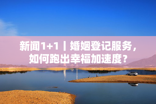 新闻1+1丨婚姻登记服务，如何跑出幸福加速度？