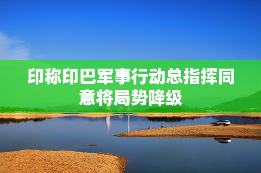 印称印巴军事行动总指挥同意将局势降级