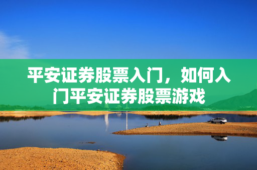 平安证券股票入门，如何入门平安证券股票游戏