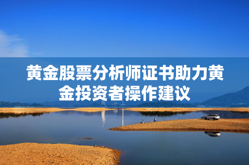 黄金股票分析师证书助力黄金投资者操作建议