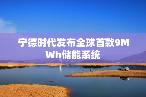 宁德时代发布全球首款9MWh储能系统