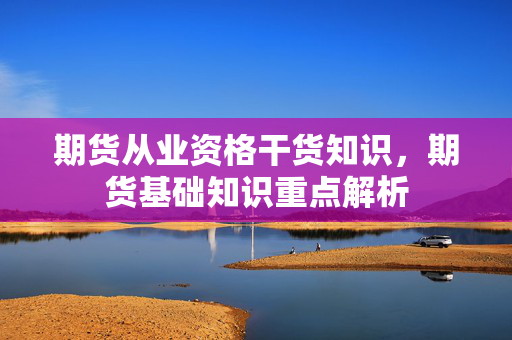 期货从业资格干货知识，期货基础知识重点解析