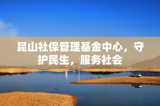 昆山社保管理基金中心，守护民生，服务社会