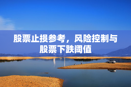 股票止损参考，风险控制与股票下跌阈值