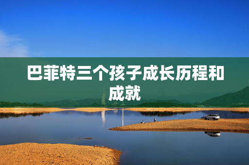 巴菲特三个孩子成长历程和成就