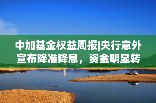 中加基金权益周报|央行意外宣布降准降息，资金明显转松