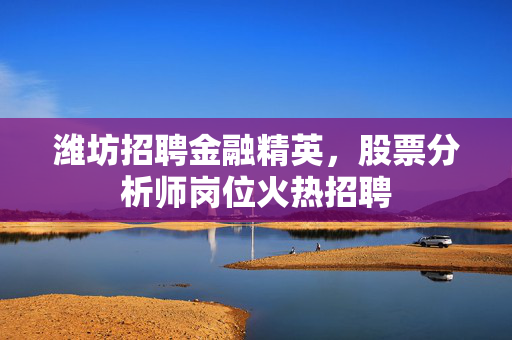 潍坊招聘金融精英，股票分析师岗位火热招聘
