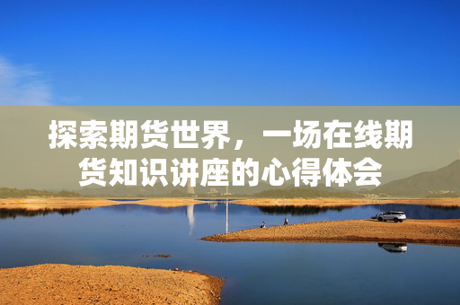 探索期货世界，一场在线期货知识讲座的心得体会