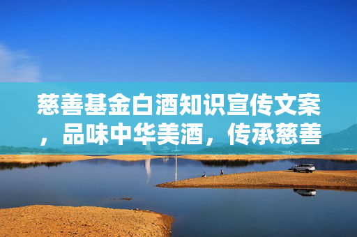 慈善基金白酒知识宣传文案，品味中华美酒，传承慈善精神