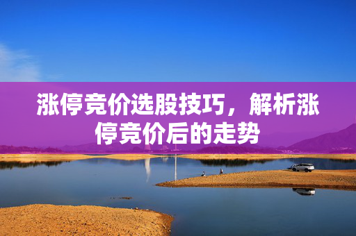 涨停竞价选股技巧，解析涨停竞价后的走势