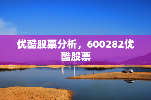 优酷股票分析，600282优酷股票