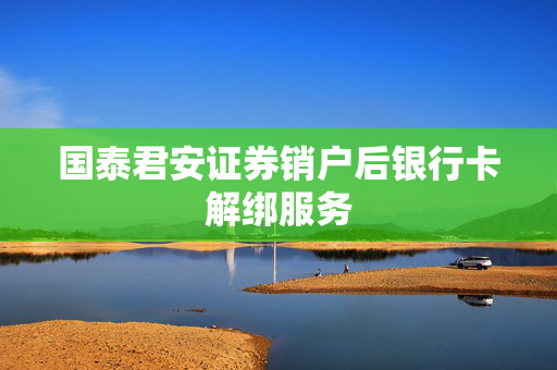 国泰君安证券销户后银行卡解绑服务