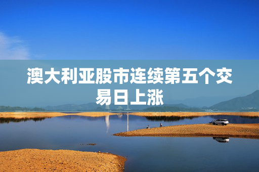 澳大利亚股市连续第五个交易日上涨