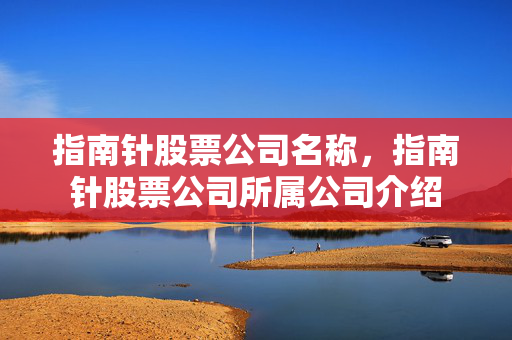 指南针股票公司名称，指南针股票公司所属公司介绍