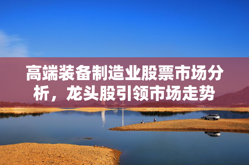 高端装备制造业股票市场分析，龙头股引领市场走势