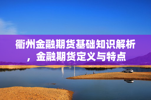 衢州金融期货基础知识解析，金融期货定义与特点