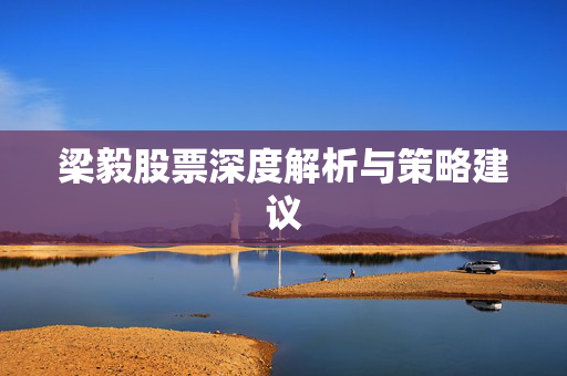 梁毅股票深度解析与策略建议