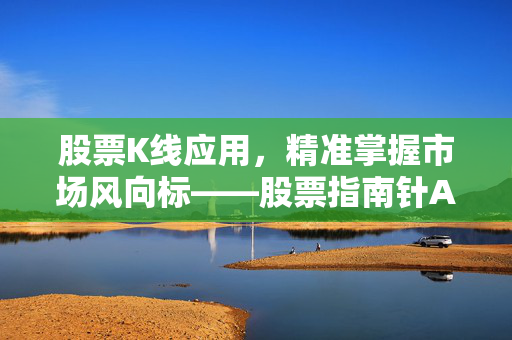 股票K线应用，精准掌握市场风向标——股票指南针APP的K线解读与投资策略