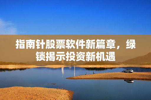指南针股票软件新篇章，绿锁揭示投资新机遇