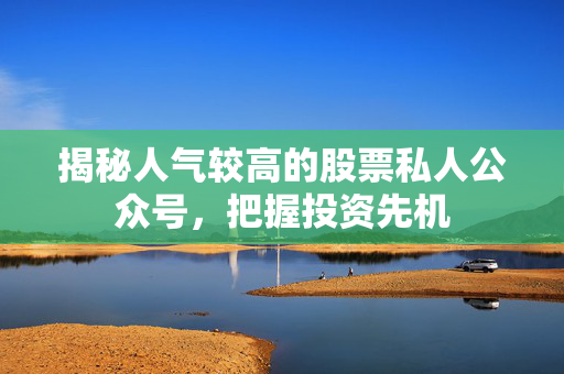 揭秘人气较高的股票私人公众号，把握投资先机