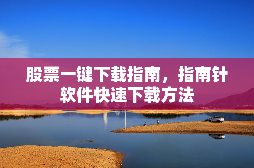 股票一键下载指南，指南针软件快速下载方法