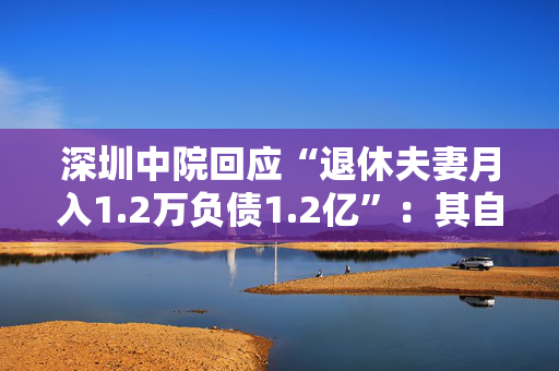 深圳中院回应“退休夫妻月入1.2万负债1.2亿”：其自述因经营不善负债