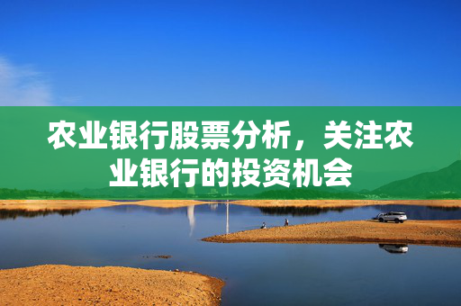 农业银行股票分析，关注农业银行的投资机会