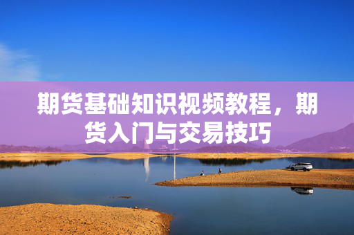 期货基础知识视频教程，期货入门与交易技巧