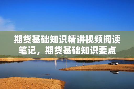 期货基础知识精讲视频阅读笔记，期货基础知识要点