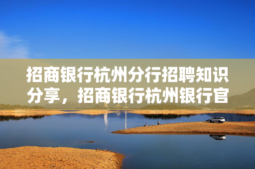 招商银行杭州分行招聘知识分享，招商银行杭州银行官网介绍