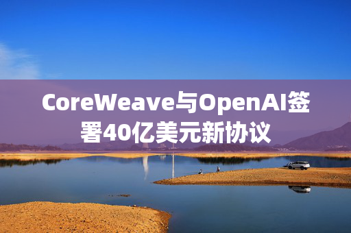 CoreWeave与OpenAI签署40亿美元新协议