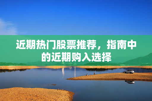 近期热门股票推荐，指南中的近期购入选择