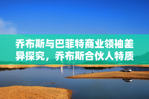 乔布斯与巴菲特商业领袖差异探究，乔布斯合伙人特质与商业智慧