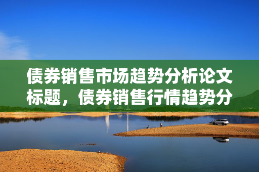债券销售市场趋势分析论文标题，债券销售行情趋势分析