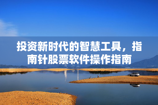 投资新时代的智慧工具，指南针股票软件操作指南
