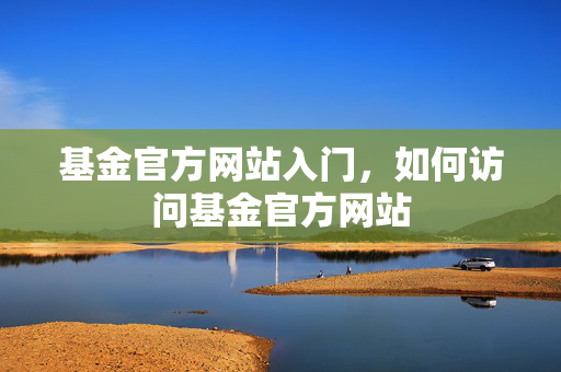 基金官方网站入门，如何访问基金官方网站