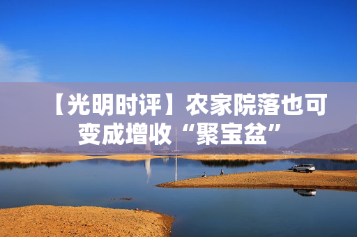 【光明时评】农家院落也可变成增收“聚宝盆”
