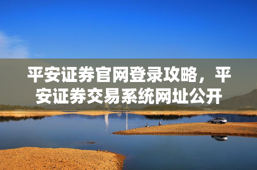平安证券官网登录攻略，平安证券交易系统网址公开