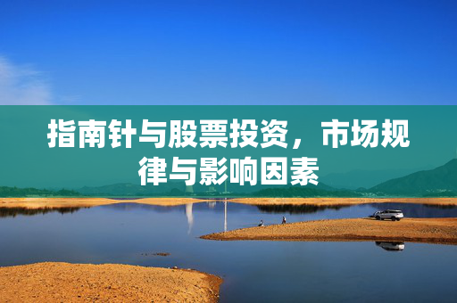 指南针与股票投资，市场规律与影响因素