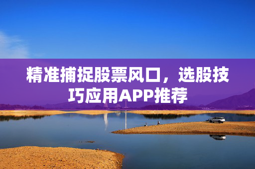精准捕捉股票风口，选股技巧应用APP推荐