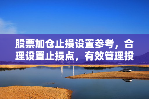 股票加仓止损设置参考，合理设置止损点，有效管理投资风险