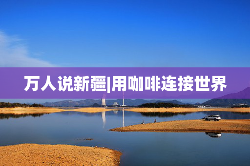 万人说新疆|用咖啡连接世界