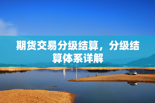 期货交易分级结算，分级结算体系详解