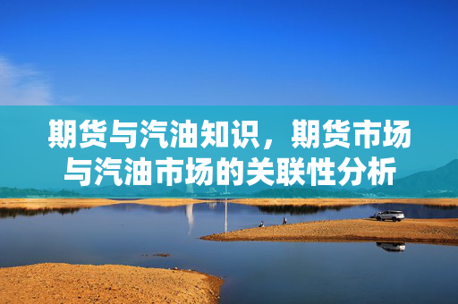 期货与汽油知识，期货市场与汽油市场的关联性分析