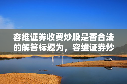 容维证券收费炒股是否合法的解答标题为，容维证券炒股收费合法吗