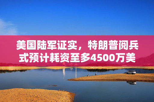 美国陆军证实，特朗普阅兵式预计耗资至多4500万美元